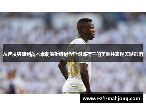 从速度突破到战术牵制解析维尼修斯对阵荷兰的美洲杯表现关键影响