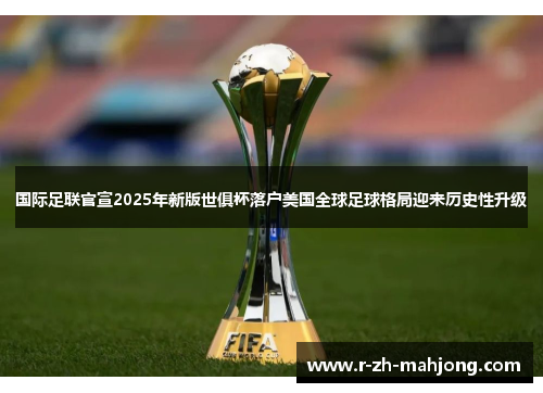 国际足联官宣2025年新版世俱杯落户美国全球足球格局迎来历史性升级