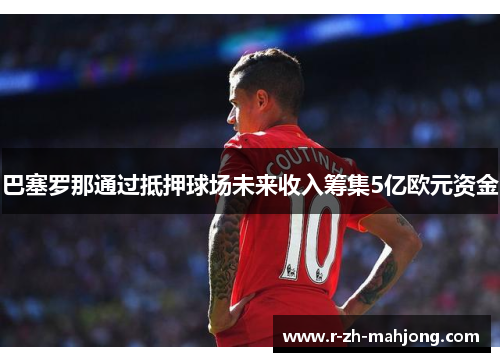 巴塞罗那通过抵押球场未来收入筹集5亿欧元资金