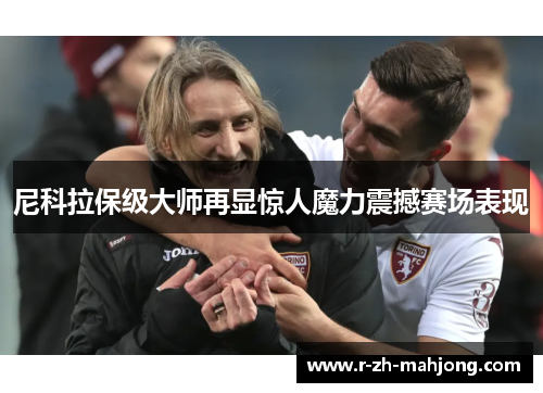 尼科拉保级大师再显惊人魔力震撼赛场表现