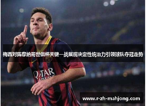 梅西对阵摩纳哥世俱杯关键一战展现决定性统治力引领球队夺冠走势