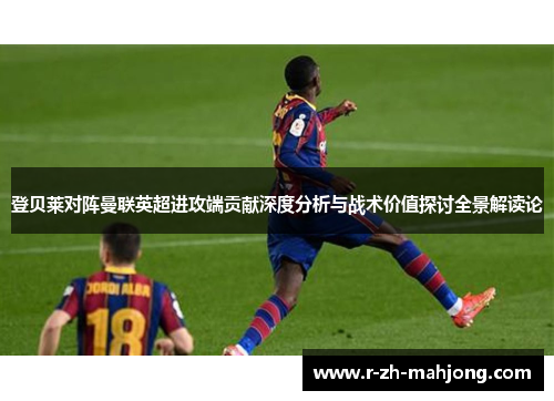 登贝莱对阵曼联英超进攻端贡献深度分析与战术价值探讨全景解读论