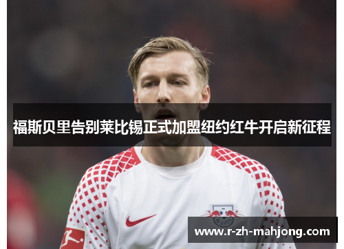 福斯贝里告别莱比锡正式加盟纽约红牛开启新征程