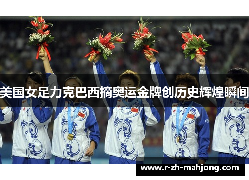 美国女足力克巴西摘奥运金牌创历史辉煌瞬间