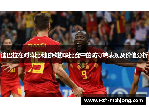 迪巴拉在对阵比利时欧协联比赛中的防守端表现及价值分析