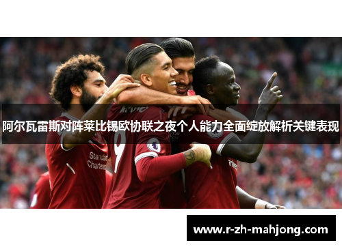 阿尔瓦雷斯对阵莱比锡欧协联之夜个人能力全面绽放解析关键表现