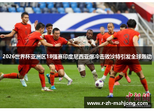 2026世界杯亚洲区18强赛印度尼西亚爆冷击败沙特引发全球轰动