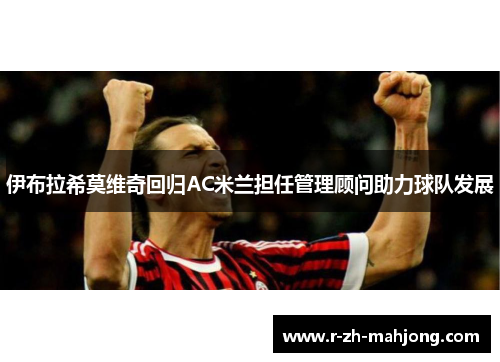 伊布拉希莫维奇回归AC米兰担任管理顾问助力球队发展