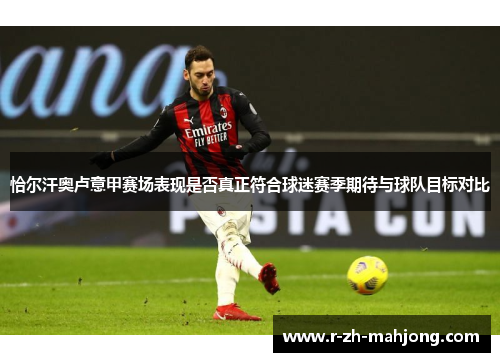 恰尔汗奥卢意甲赛场表现是否真正符合球迷赛季期待与球队目标对比 恰尔汗奥卢意甲赛场表现是否真正符合球迷赛季期待与球队目标对比