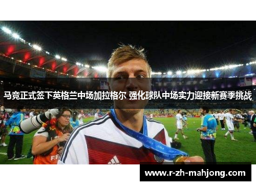 马竞正式签下英格兰中场加拉格尔 强化球队中场实力迎接新赛季挑战