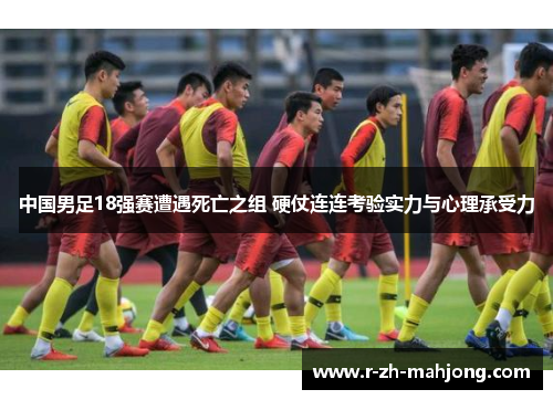 中国男足18强赛遭遇死亡之组 硬仗连连考验实力与心理承受力