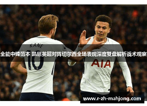 全能中锋范本 凯恩英超对阵切尔西全场表现深度复盘解析战术观察 全能中锋范本 凯恩英超对阵切尔西全场表现深度复盘解析战术观察