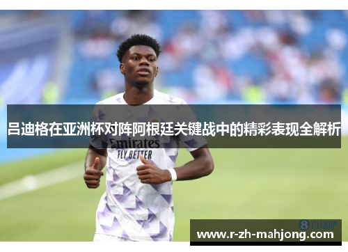 吕迪格在亚洲杯对阵阿根廷关键战中的精彩表现全解析 吕迪格在亚洲杯对阵阿根廷关键战中的精彩表现全解析
