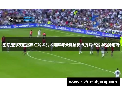 国际足球友谊赛焦点解读战术博弈与关键球员深度解析赛场趋势前瞻 国际足球友谊赛焦点解读战术博弈与关键球员深度解析赛场趋势前瞻