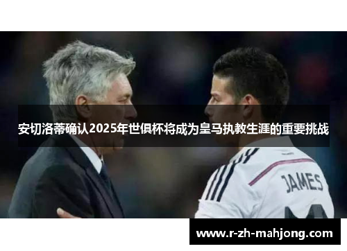 安切洛蒂确认2025年世俱杯将成为皇马执教生涯的重要挑战 安切洛蒂确认2025年世俱杯将成为皇马执教生涯的重要挑战