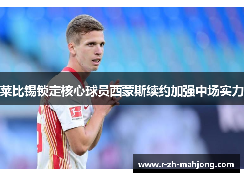 莱比锡锁定核心球员西蒙斯续约加强中场实力 莱比锡锁定核心球员西蒙斯续约加强中场实力
