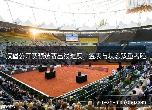 汉堡公开赛预选赛出线难度，签表与状态双重考验